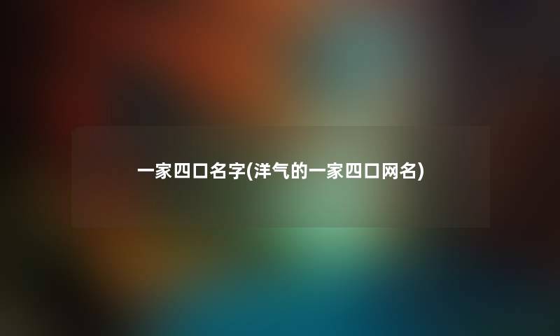 一家四口名字(洋气的一家四口网名) 一家四口名字(洋气的一家四口网名)