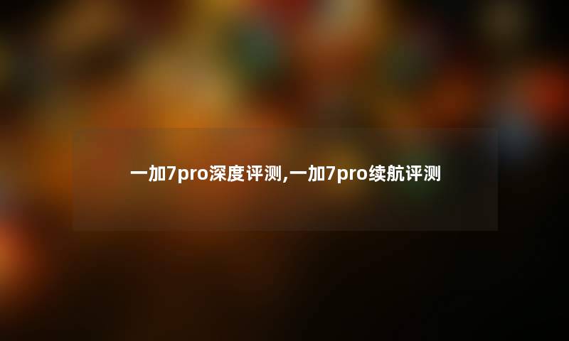 一加7pro深度评测,一加7pro续航评测 一加7pro深度评测,一加7pro续航评测