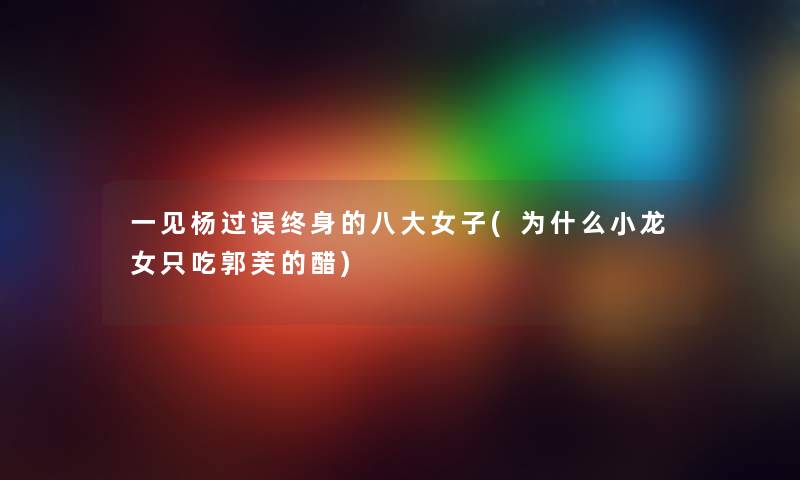 一见杨过误终身的八大女子(为什么小龙女只吃郭芙的醋) 一见杨过误终身的八大女子(为什么小龙女只吃郭芙的醋)