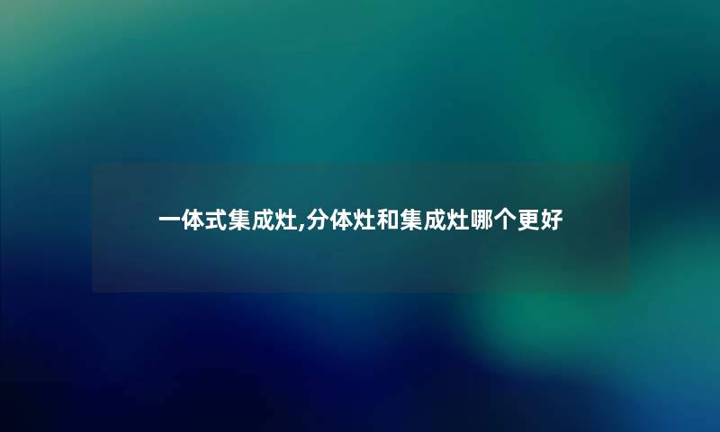 一体式集成灶,分体灶和集成灶哪个更好 一体式集成灶,分体灶和集成灶哪个更好