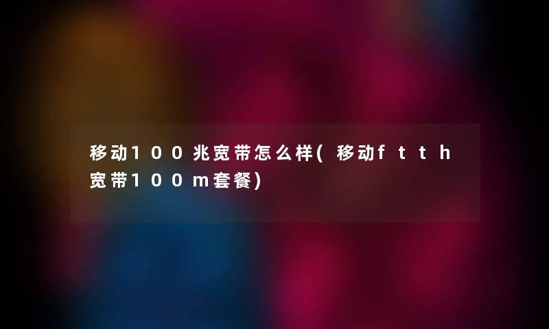 移动100兆宽带怎么样(移动ftth宽带100m套餐) 移动100兆宽带怎么样(移动ftth宽带100m套餐)