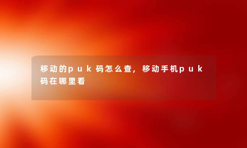 移动的puk码怎么查,移动手机puk码在哪里看 移动的puk码怎么查,移动手机puk码在哪里看