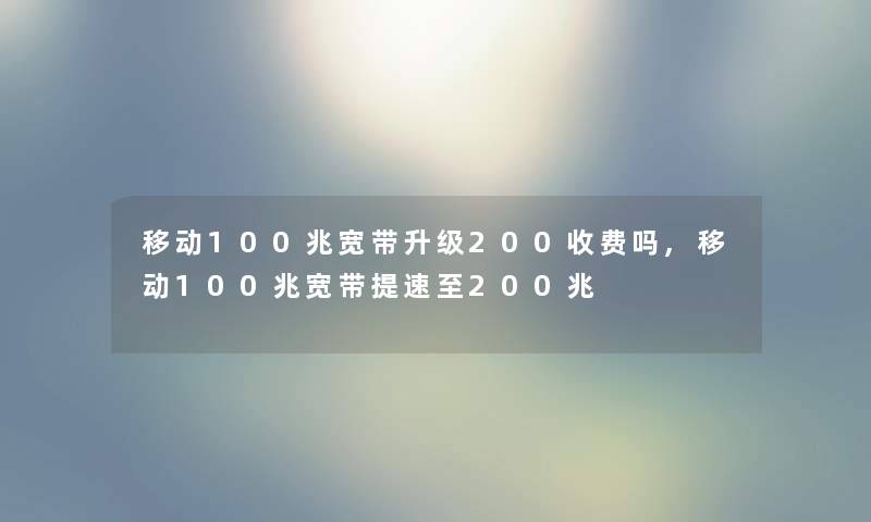 移动100兆宽带升级200收费吗,移动100兆宽带提速至200兆 移动100兆宽带升级200收费吗,移动100兆宽带提速至200兆