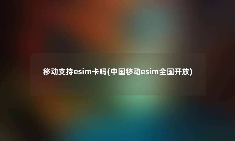 移动支持esim卡吗(中国移动esim全国开放) 移动支持esim卡吗(中国移动esim全国开放)