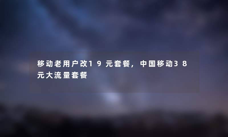 移动老用户改19元套餐,中国移动38元大流量套餐 移动老用户改19元套餐,中国移动38元大流量套餐