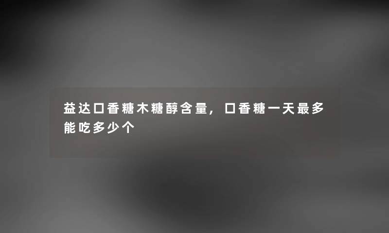 益达口香糖木糖醇含量,口香糖一天多能吃多少个 益达口香糖木糖醇含量,口香糖一天多能吃多少个