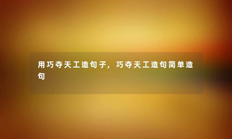 用巧夺天工造句子,巧夺天工造句简单造句 用巧夺天工造句子,巧夺天工造句简单造句