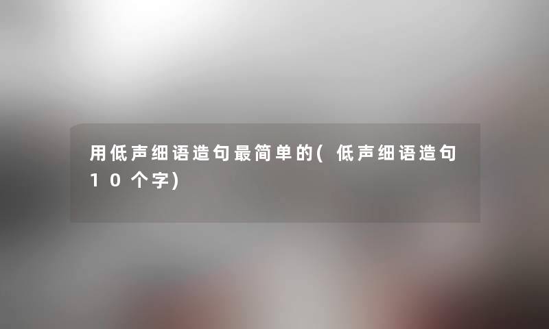 用低声细语造句简单的(低声细语造句10个字) 用低声细语造句简单的(低声细语造句10个字)