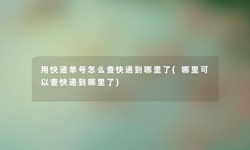 用快递单号怎么查快递到哪里了(哪里可以查快递到哪里了) 用快递单号怎么查快递到哪里了(哪里可以查快递到哪里了)