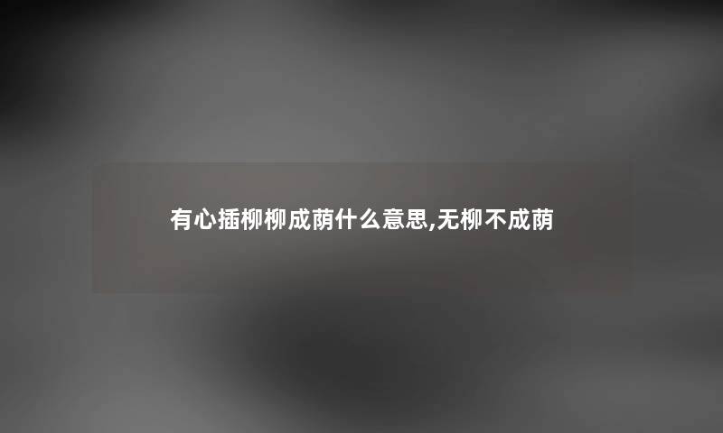 有心插柳柳成荫什么意思,无柳不成荫 有心插柳柳成荫什么意思,无柳不成荫