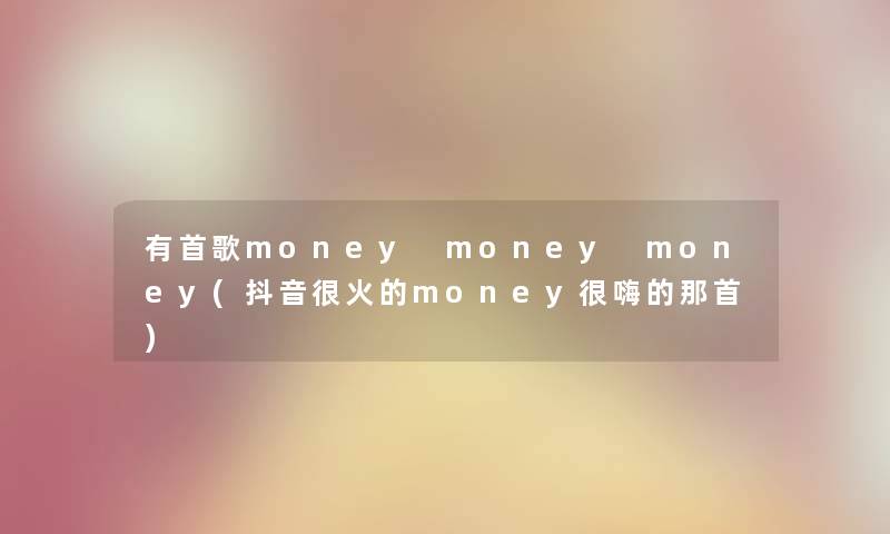 有首歌money money money(抖音很火的money很嗨的那首) 有首歌money money money(抖音很火的money很嗨的那首)
