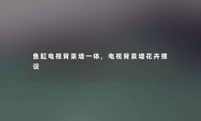 鱼缸电视墙一体,电视墙花卉摆设 鱼缸电视墙一体,电视墙花卉摆设