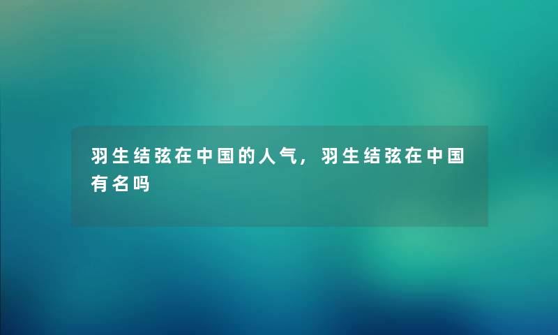 羽生结弦在中国的人气,羽生结弦在中国有名吗 羽生结弦在中国的人气,羽生结弦在中国有名吗