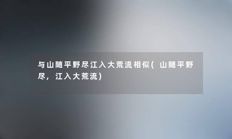 与山随平野尽江入大荒流相似(山随平野尽,江入大荒流) 与山随平野尽江入大荒流相似(山随平野尽,江入大荒流)