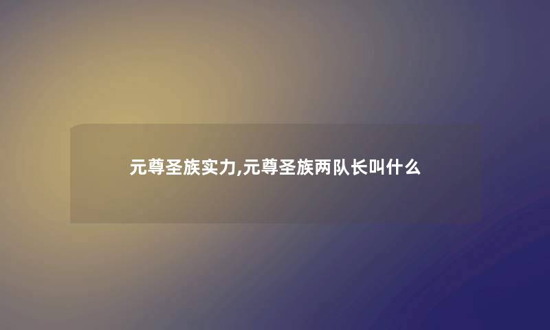 元尊圣族实力,元尊圣族两队长叫什么 元尊圣族实力,元尊圣族两队长叫什么