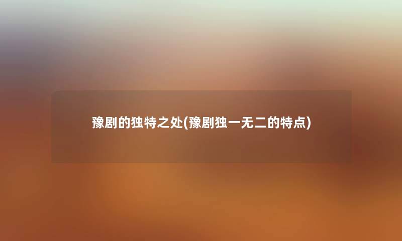 豫剧的独特之处(豫剧独一无二的特点) 豫剧的独特之处(豫剧独一无二的特点)