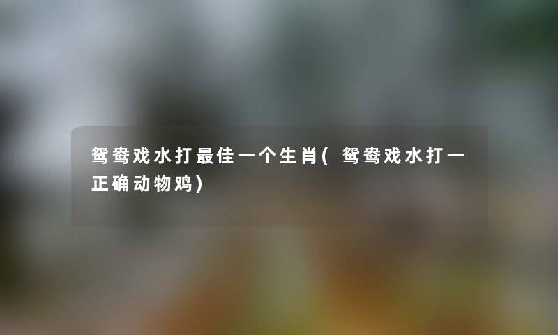 鸳鸯戏水打理想一个生肖(鸳鸯戏水打一正确动物鸡) 鸳鸯戏水打理想一个生肖(鸳鸯戏水打一正确动物鸡)