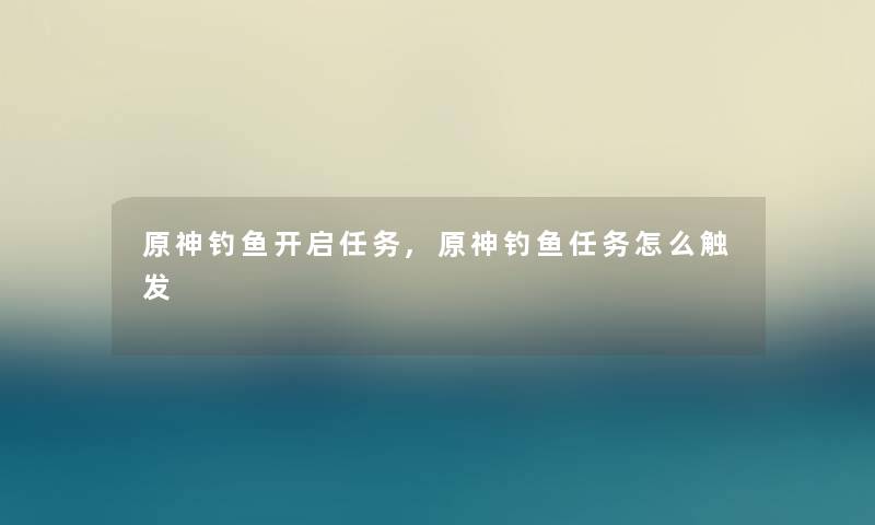 原神钓鱼开启任务,原神钓鱼任务怎么触发 原神钓鱼开启任务,原神钓鱼任务怎么触发