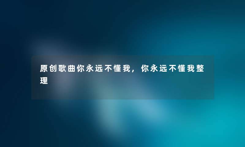 原创歌曲你永远不懂我,你永远不懂我整理 原创歌曲你永远不懂我,你永远不懂我整理