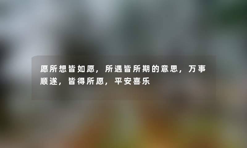 愿所想皆如愿,所遇皆所期的意思,万事顺遂,皆得所愿,平安喜乐 愿所想皆如愿,所遇皆所期的意思,万事顺遂,皆得所愿,平安喜乐