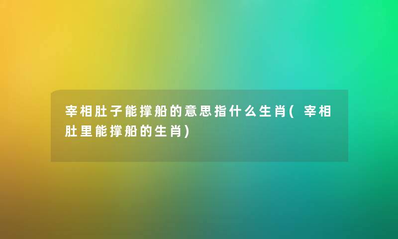 宰相肚子能撑船的意思指什么生肖(宰相肚里能撑船的生肖) 宰相肚子能撑船的意思指什么生肖(宰相肚里能撑船的生肖)