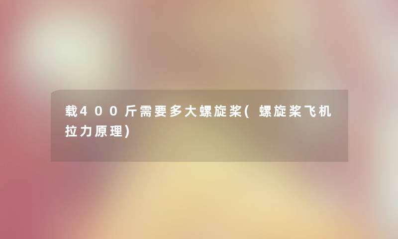 载400斤需要多大螺旋桨(螺旋桨飞机拉力原理) 载400斤需要多大螺旋桨(螺旋桨飞机拉力原理)