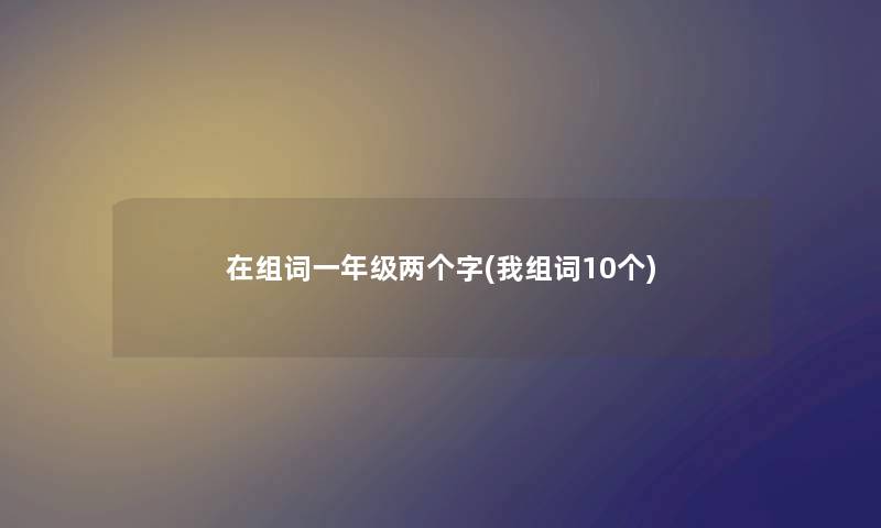 在组词一年级两个字(我组词10个) 在组词一年级两个字(我组词10个)