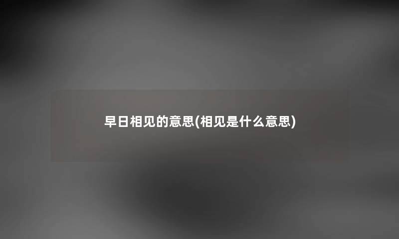 早日相见的意思(相见是什么意思) 早日相见的意思(相见是什么意思)