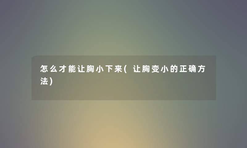 怎么才能让胸小下来(让胸变小的正确方法) 怎么才能让胸小下来(让胸变小的正确方法)