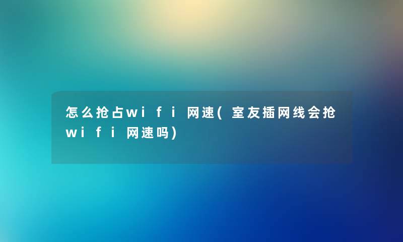 怎么抢占wifi网速(室友插网线会抢wifi网速吗) 怎么抢占wifi网速(室友插网线会抢wifi网速吗)