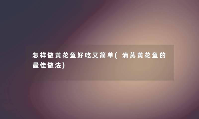 怎样做黄花鱼好吃又简单(清蒸黄花鱼的理想做法) 怎样做黄花鱼好吃又简单(清蒸黄花鱼的理想做法)
