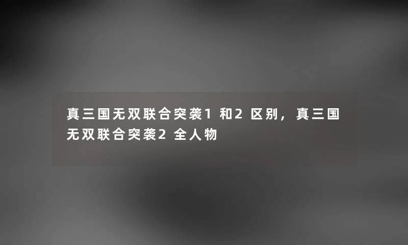 真三国无双联合突袭1和2区别,真三国无双联合突袭2全人物 真三国无双联合突袭1和2区别,真三国无双联合突袭2全人物