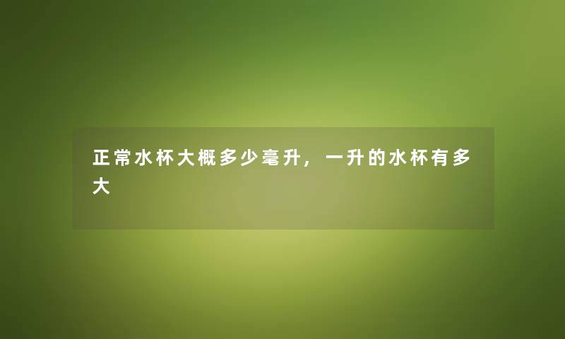 正常水杯大概多少毫升,一升的水杯有多大 正常水杯大概多少毫升,一升的水杯有多大