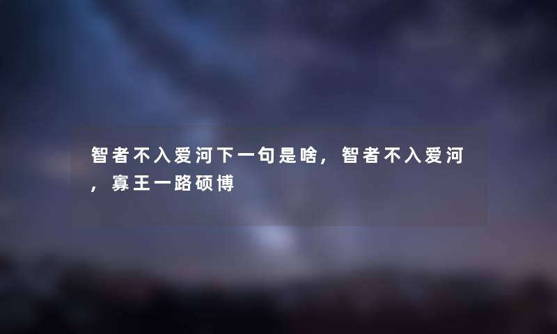 智者不入爱河下一句是啥,智者不入爱河,寡王一路硕博 智者不入爱河下一句是啥,智者不入爱河,寡王一路硕博