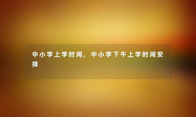 中小学上学时间,中小学下午上学时间安排 中小学上学时间,中小学下午上学时间安排