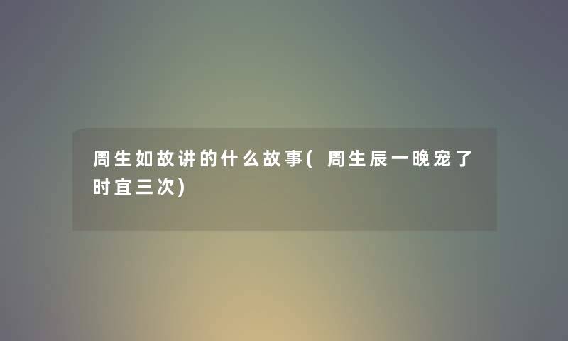 周生如故讲的什么故事(周生辰一晚宠了时宜三次) 周生如故讲的什么故事(周生辰一晚宠了时宜三次)