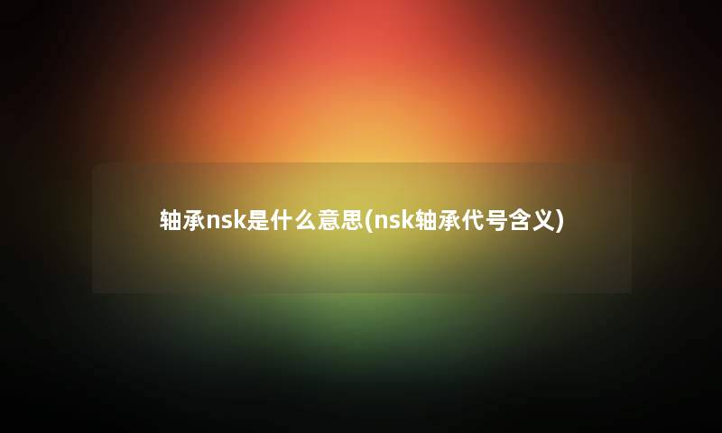 轴承nsk是什么意思(nsk轴承代号含义) 轴承nsk是什么意思(nsk轴承代号含义)