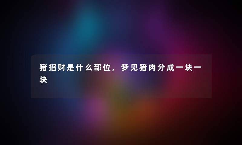 猪招财是什么部位,梦见猪肉分成一块一块 猪招财是什么部位,梦见猪肉分成一块一块