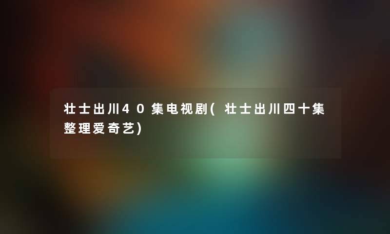 壮士出川40集电视剧(壮士出川四十集整理爱奇艺)