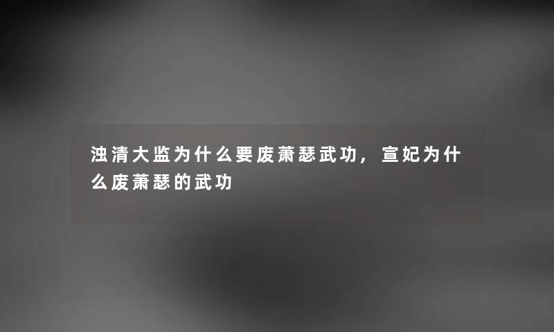 浊清大监为什么要废萧瑟武功,宣妃为什么废萧瑟的武功 浊清大监为什么要废萧瑟武功,宣妃为什么废萧瑟的武功