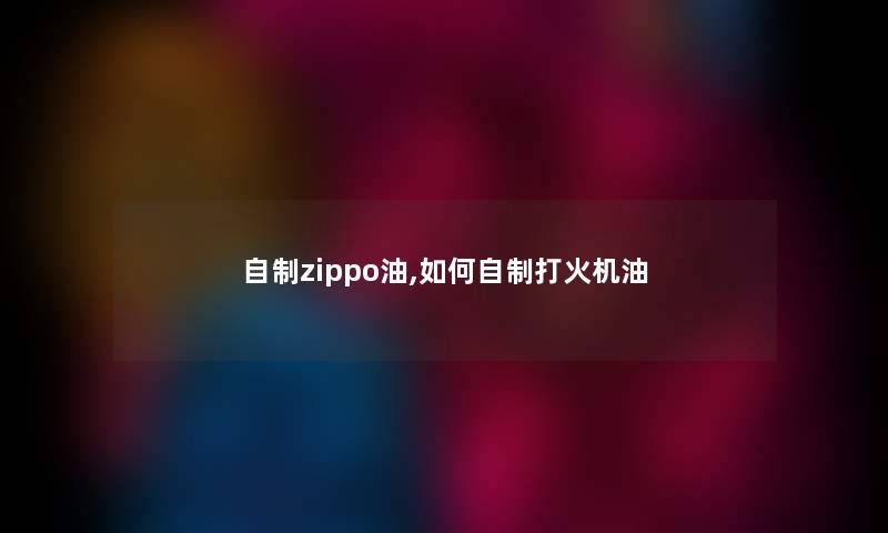 自制zippo油,如何自制打火机油