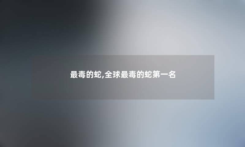 毒的蛇,全球毒的蛇第一名 毒的蛇,全球毒的蛇第一名