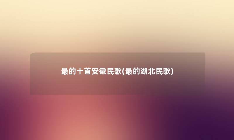 的十首安徽民歌(的湖北民歌) 的十首安徽民歌(的湖北民歌)