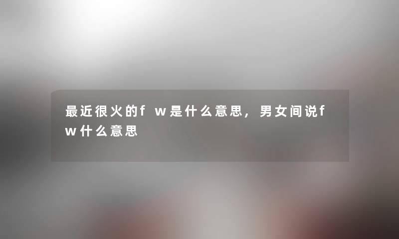 近很火的fw是什么意思,男女间说fw什么意思 近很火的fw是什么意思,男女间说fw什么意思