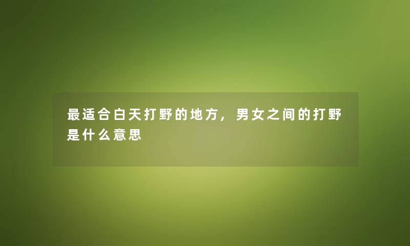 适合白天打野的地方,男女之间的打野是什么意思 适合白天打野的地方,男女之间的打野是什么意思