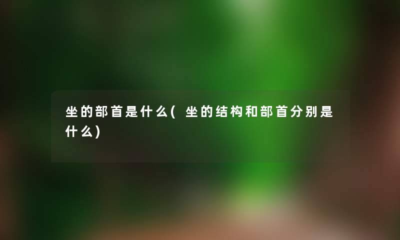 坐的部首是什么(坐的结构和部首分别是什么) 坐的部首是什么(坐的结构和部首分别是什么)