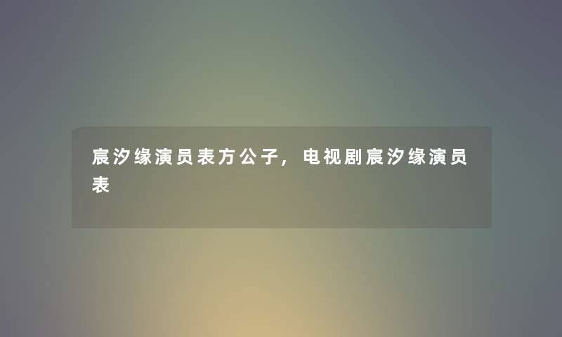 宸汐缘演员表方公子,电视剧宸汐缘演员表 宸汐缘演员表方公子,电视剧宸汐缘演员表