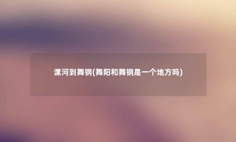 漯河到舞钢(舞阳和舞钢是一个地方吗) 漯河到舞钢(舞阳和舞钢是一个地方吗)