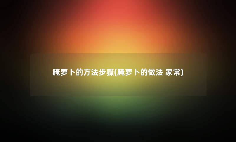 腌萝卜的方法步骤(腌萝卜的做法 家常) 腌萝卜的方法步骤(腌萝卜的做法 家常)