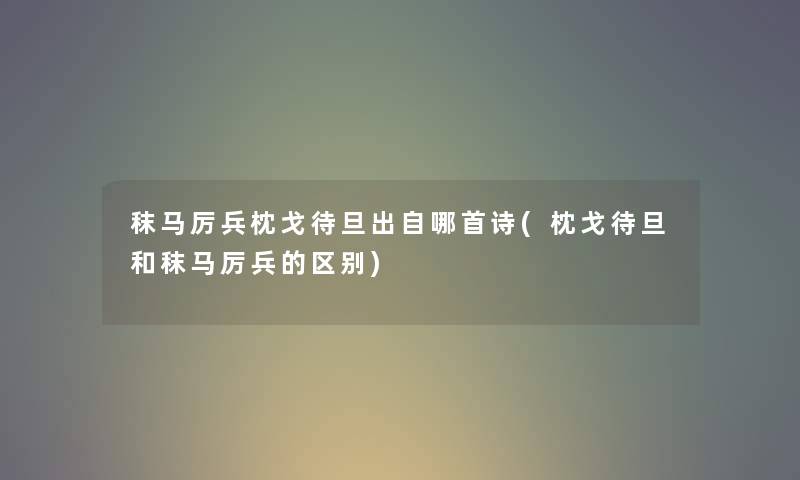 秣马厉兵枕戈待旦出自哪首诗(枕戈待旦和秣马厉兵的区别) 秣马厉兵枕戈待旦出自哪首诗(枕戈待旦和秣马厉兵的区别)